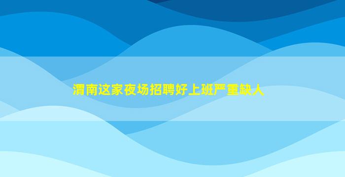 渭南这家夜场招聘好上班严重缺人